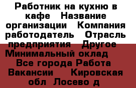 Работник на кухню в кафе › Название организации ­ Компания-работодатель › Отрасль предприятия ­ Другое › Минимальный оклад ­ 1 - Все города Работа » Вакансии   . Кировская обл.,Лосево д.